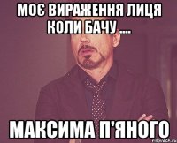 моє вираження лиця коли бачу .... максима п'яного