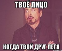 твоё лицо когда твой друг петя