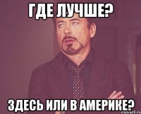 где лучше? здесь или в америке?