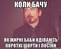 коли бачу як жирні баби одівають короткі шорти і лосіни