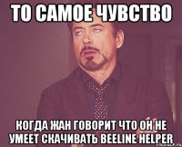 то самое чувство когда жан говорит что он не умеет скачивать beeline helper