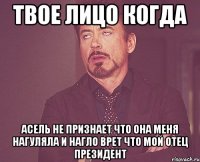 твое лицо когда асель не признает что она меня нагуляла и нагло врет что мой отец президент