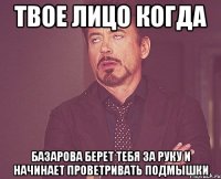 твое лицо когда базарова берет тебя за руку и начинает проветривать подмышки