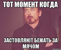 тот момент когда застовляют бежать за мячом