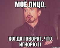 моё лицо, когда говорят, что игнорю ))