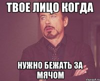 твое лицо когда нужно бежать за мячом