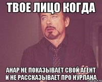 твое лицо когда анар не показывает свой агент и не рассказывает про нурлана