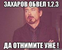 захаров обвел 1,2,3 да отнимите уже !