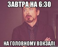 завтра на 6:30 на головному вокзалі