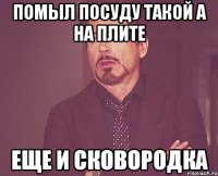 помыл посуду такой а на плите еще и сковородка