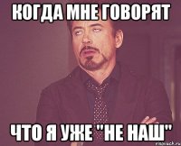 когда мне говорят что я уже "не наш"