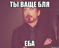 ты ваще бля еба