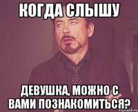 когда слышу девушка, можно с вами познакомиться?