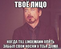 твоё лицо когда till lindemann опять забыл свои носки у тебя дома