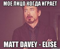 мое лицо когда играет matt davey - elise