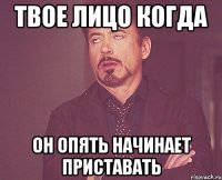 твое лицо когда он опять начинает приставать