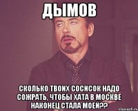 дымов сколько твоих сосисок надо сожрать, чтобы хата в москве наконец стала моей??