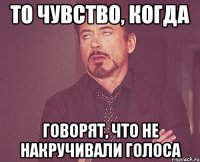 то чувство, когда говорят, что не накручивали голоса