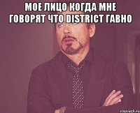 мое лицо когда мне говорят что district гавно 