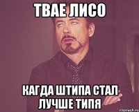 твае лисо кагда штипа стал лучше типя