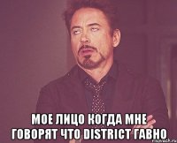  мое лицо когда мне говорят что district гавно