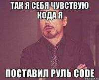 так я себя чувствую кода я поставил руль code