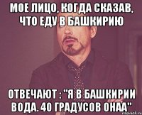 мое лицо, когда сказав, что еду в башкирию отвечают : "я в башкирии вода. 40 градусов онаа"