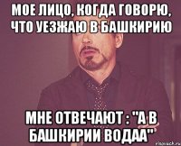 мое лицо, когда говорю, что уезжаю в башкирию мне отвечают : "а в башкирии водаа"