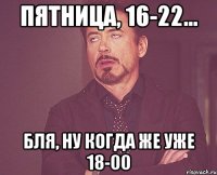 пятница, 16-22... бля, ну когда же уже 18-00