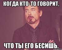 когда кто-то говорит, что ты его бесишь.