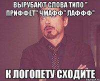 вырубают слова типо " приффет" чмафф" лаффф" к логопету сходите