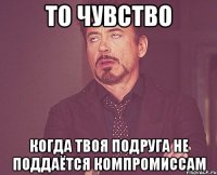 то чувство когда твоя подруга не поддаётся компромиссам