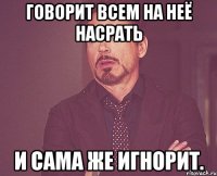 говорит всем на неё насрать и сама же игнорит.