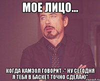 мое лицо... когда камзол говорит -" ну сегодня я тебя в баскет точно сделаю"