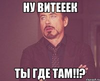 ну витееек ты где там!!?