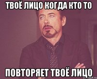 твоё лицо когда кто то повторяет твоё лицо