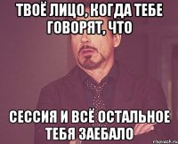 твоё лицо, когда тебе говорят, что сессия и всё остальное тебя заебало