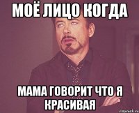 моё лицо когда мама говорит что я красивая