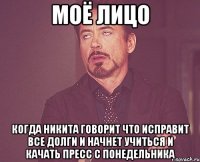 моё лицо когда никита говорит что исправит все долги и начнет учиться и качать пресс с понедельника