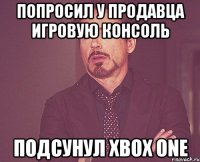 попросил у продавца игровую консоль подсунул xbox one