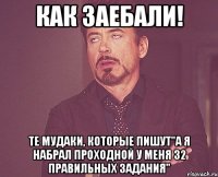 как заебали! те мудаки, которые пишут"а я набрал проходной у меня 32 правильных задания"