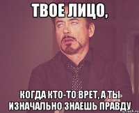 твое лицо, когда кто-то врет, а ты изначально знаешь правду