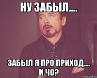 ну забыл.... забыл я про приход.... и чо?