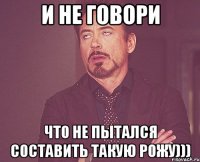 и не говори что не пытался составить такую рожу)))