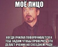 моё лицо когда училка поворачивается к тебе задом чтобы проверить что делает ученик на соседнем ряду.