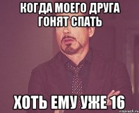 когда моего друга гонят спать хоть ему уже 16