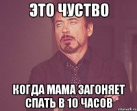 это чуство когда мама загоняет спать в 10 часов