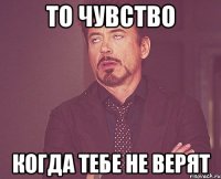 то чувство когда тебе не верят