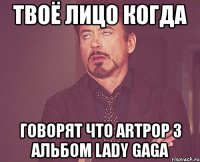 твоё лицо когда говорят что artpop 3 альбом lady gaga