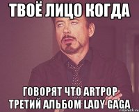 твоё лицо когда говорят что artpop третий альбом lady gaga